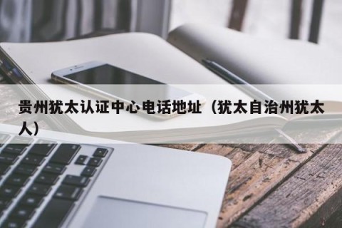 贵州犹太认证中心电话地址（犹太自治州犹太人）