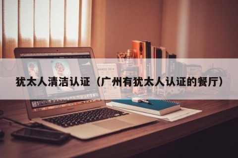 犹太人清洁认证（广州有犹太人认证的餐厅）