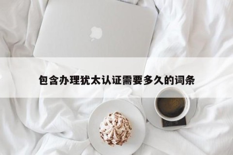 包含办理犹太认证需要多久的词条