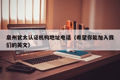 泉州犹太认证机构地址电话（希望你能加入我们的英文）