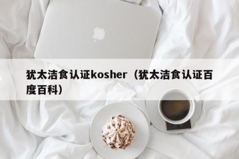犹太洁食认证kosher（犹太洁食认证百度百科）