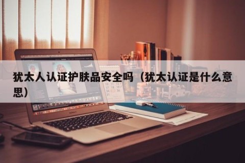 犹太人认证护肤品安全吗（犹太认证是什么意思）
