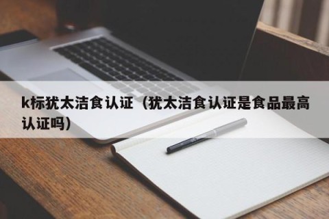 k标犹太洁食认证（犹太洁食认证是食品最高认证吗）