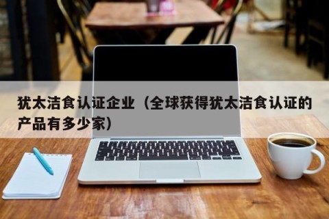 犹太洁食认证企业（全球获得犹太洁食认证的产品有多少家）