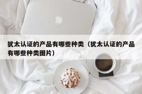 犹太认证的产品有哪些种类（犹太认证的产品有哪些种类图片）