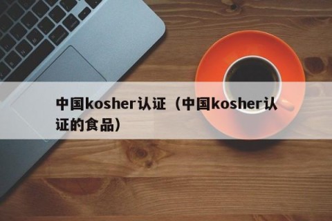 中国kosher认证（中国kosher认证的食品）