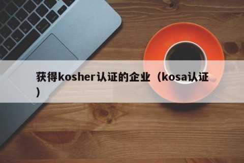 获得kosher认证的企业（kosa认证）