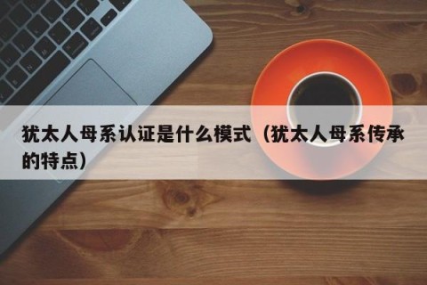 犹太人母系认证是什么模式（犹太人母系传承的特点）