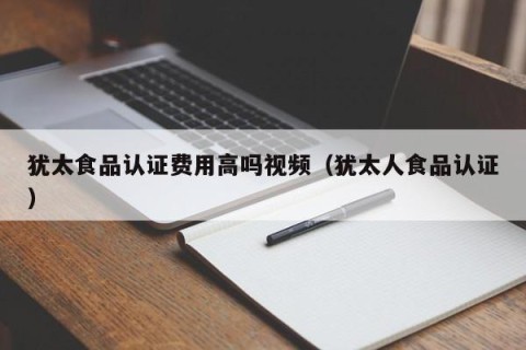 犹太食品认证费用高吗视频（犹太人食品认证）