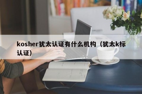 kosher犹太认证有什么机构（犹太k标认证）
