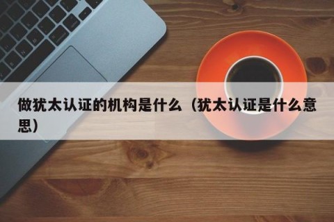 做犹太认证的机构是什么（犹太认证是什么意思）