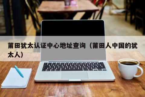 莆田犹太认证中心地址查询（莆田人中国的犹太人）