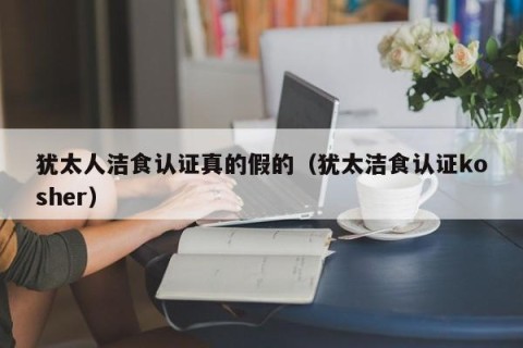 犹太人洁食认证真的假的（犹太洁食认证kosher）
