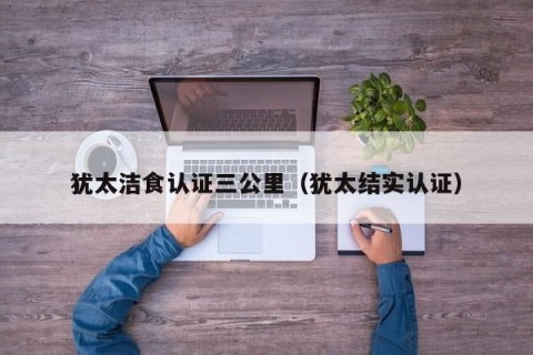 犹太洁食认证三公里（犹太结实认证）