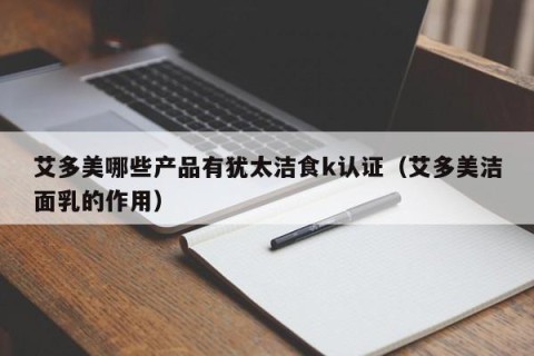 艾多美哪些产品有犹太洁食k认证（艾多美洁面乳的作用）