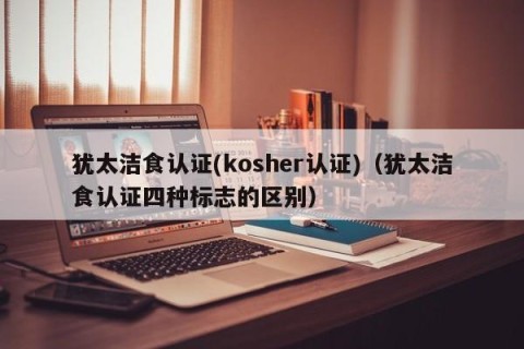 犹太洁食认证(kosher认证)（犹太洁食认证四种标志的区别）