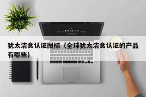犹太洁食认证图标（全球犹太洁食认证的产品有哪些）