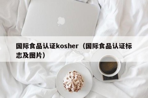 国际食品认证kosher（国际食品认证标志及图片）