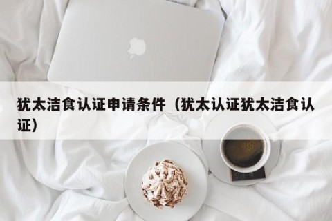 犹太洁食认证申请条件（犹太认证犹太洁食认证）