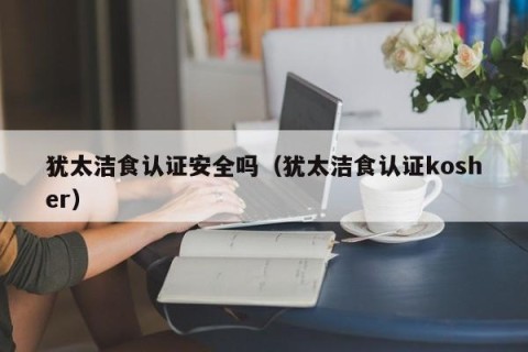 犹太洁食认证安全吗（犹太洁食认证kosher）