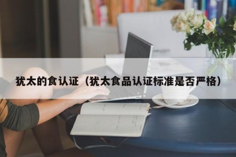 犹太的食认证（犹太食品认证标准是否严格）