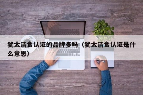 犹太洁食认证的品牌多吗（犹太洁食认证是什么意思）