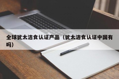全球犹太洁食认证产品（犹太洁食认证中国有吗）