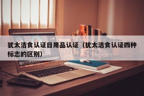 犹太洁食认证日用品认证（犹太洁食认证四种标志的区别）