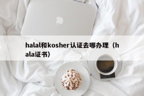 halal和kosher认证去哪办理（hala证书）