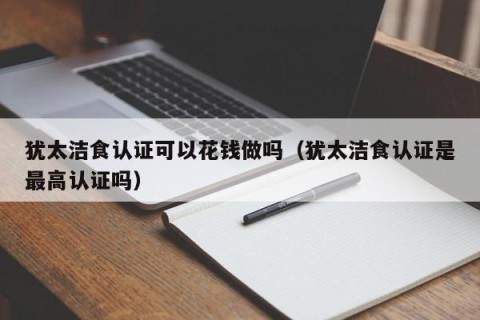 犹太洁食认证可以花钱做吗（犹太洁食认证是最高认证吗）
