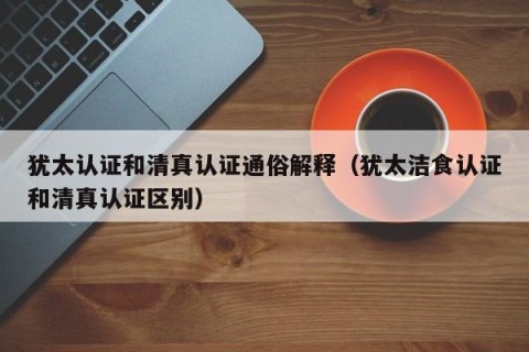 犹太认证和清真认证通俗解释（犹太洁食认证和清真认证区别）