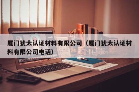 厦门犹太认证材料有限公司（厦门犹太认证材料有限公司电话）