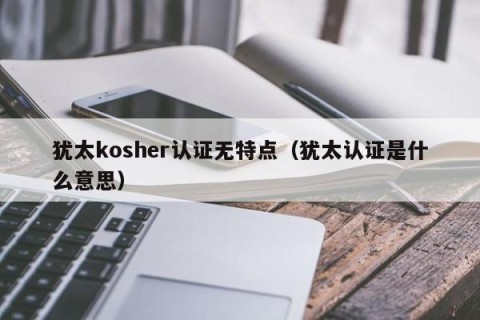 犹太kosher认证无特点（犹太认证是什么意思）