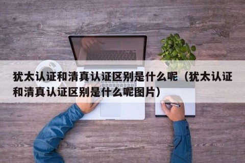 犹太认证和清真认证区别是什么呢（犹太认证和清真认证区别是什么呢图片）