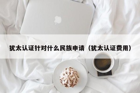犹太认证针对什么民族申请（犹太认证费用）