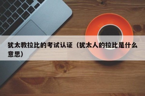 犹太教拉比的考试认证（犹太人的拉比是什么意思）