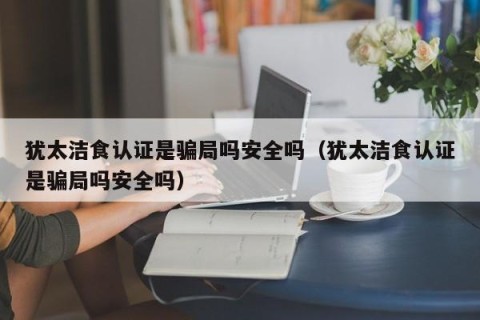 犹太洁食认证是骗局吗安全吗（犹太洁食认证是骗局吗安全吗）