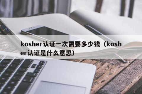 kosher认证一次需要多少钱（kosher认证是什么意思）