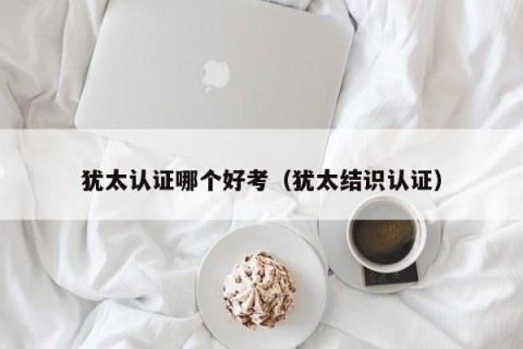 犹太认证哪个好考（犹太结识认证）