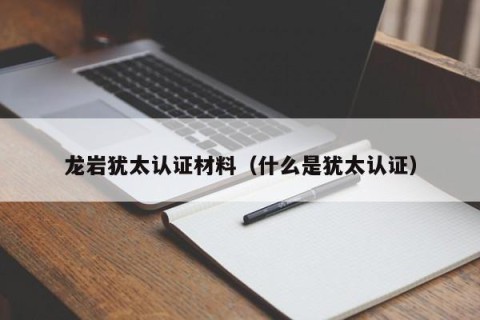 龙岩犹太认证材料（什么是犹太认证）