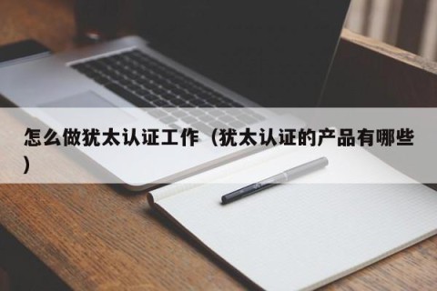 怎么做犹太认证工作（犹太认证的产品有哪些）