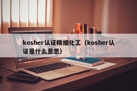 kosher认证精细化工（kosher认证是什么意思）