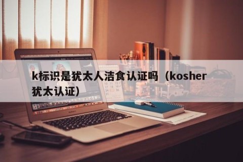 k标识是犹太人洁食认证吗（kosher 犹太认证）