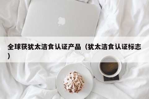 全球获犹太洁食认证产品（犹太洁食认证标志）