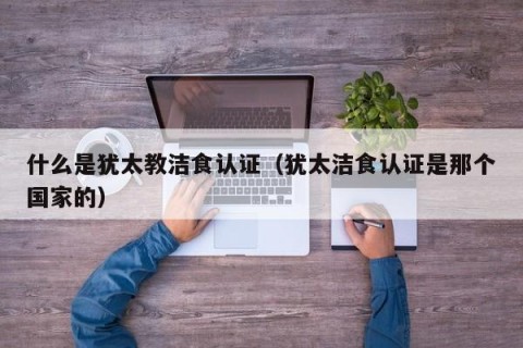 什么是犹太教洁食认证（犹太洁食认证是那个国家的）