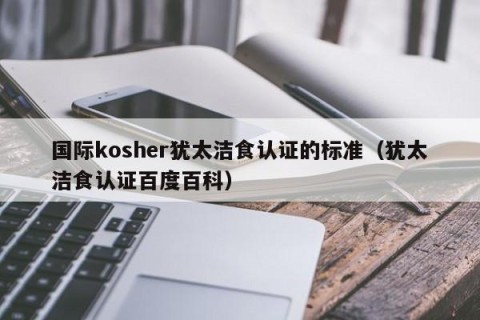 国际kosher犹太洁食认证的标准（犹太洁食认证百度百科）
