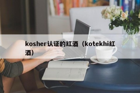 kosher认证的红酒（kotekhi红酒）