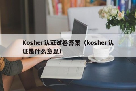 Kosher认证试卷答案（kosher认证是什么意思）