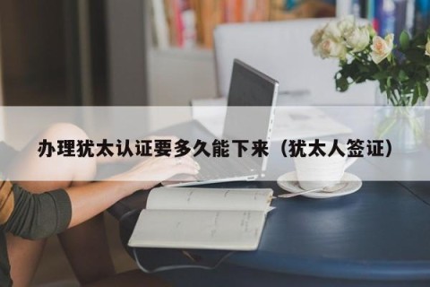 办理犹太认证要多久能下来（犹太人签证）