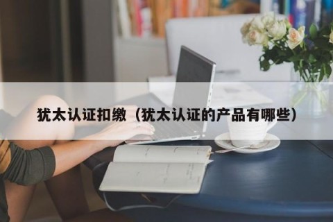 犹太认证扣缴（犹太认证的产品有哪些）
